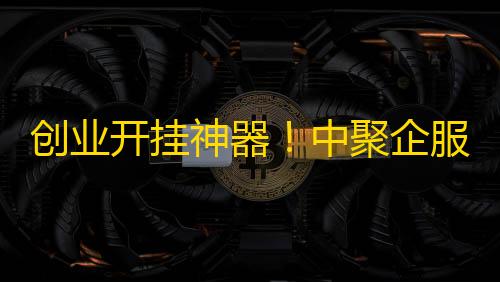 免费挂 锁头 透视 锁血创业开挂神器！中聚企服现成公司让你跳过繁琐流程	，避开踩坑风险